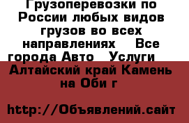 Грузоперевозки по России любых видов грузов во всех направлениях. - Все города Авто » Услуги   . Алтайский край,Камень-на-Оби г.